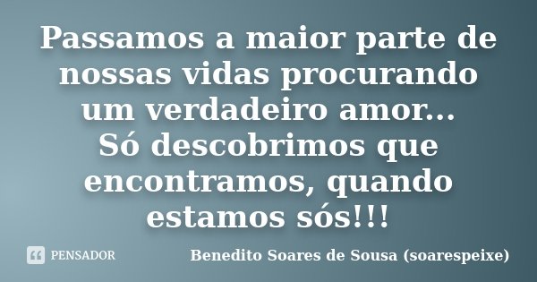 Passamos a maior parte de nossas vidas procurando um verdadeiro amor... Só descobrimos que encontramos, quando estamos sós!!!... Frase de Benedito Soares de Sousa (soarespeixe).
