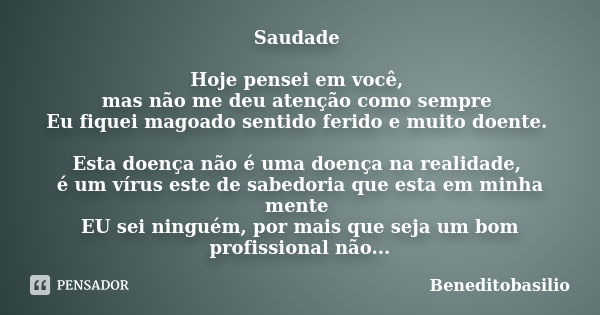 Saudade Hoje pensei em você, mas não me deu atenção como sempre Eu fiquei magoado sentido ferido e muito doente. Esta doença não é uma doença na realidade, é um... Frase de Beneditobasilio.