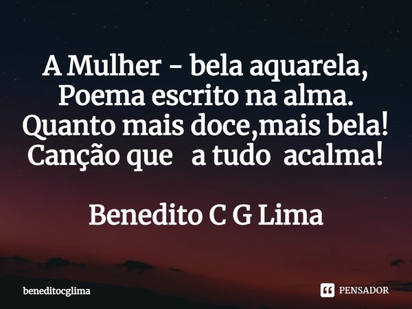 ⁠A Mulher - bela aquarela,
Poema escrito na alma.
Quanto mais doce,mais bela!
Canção que a tudo acalma! Benedito C G Lima... Frase de beneditocglima.