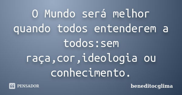 O Mundo será melhor quando todos entenderem a todos:sem raça,cor,ideologia ou conhecimento.... Frase de beneditocglima.