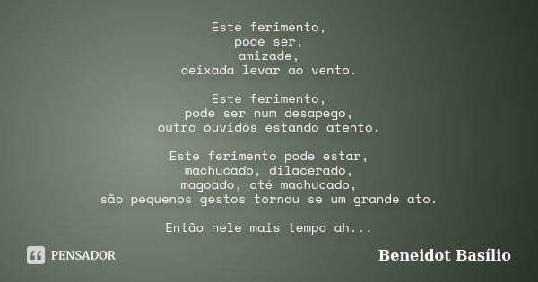 Este ferimento, pode ser, amizade, deixada levar ao vento. Este ferimento, pode ser num desapego, outro ouvidos estando atento. Este ferimento pode estar, machu... Frase de Beneidot Basílio.