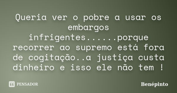 Queria ver o pobre a usar os embargos infrigentes......porque recorrer ao supremo está fora de cogitação..a justiça custa dinheiro e isso ele não tem !... Frase de benepinto.