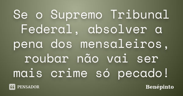 Se o Supremo Tribunal Federal, absolver a pena dos mensaleiros, roubar não vai ser mais crime só pecado!... Frase de benepinto.