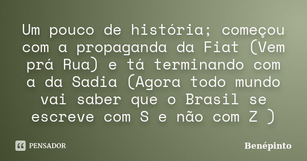 Um pouco de história; começou com a propaganda da Fiat (Vem prá Rua) e tá terminando com a da Sadia (Agora todo mundo vai saber que o Brasil se escreve com S e ... Frase de Benépinto.