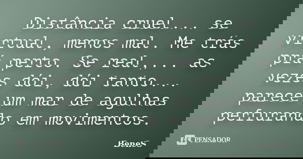 Distância cruel... se virtual, menos mal. Me trás prá perto. Se real,... as vezes dói, dói tanto... parece um mar de agulhas perfurando em movimentos.... Frase de BeneS.