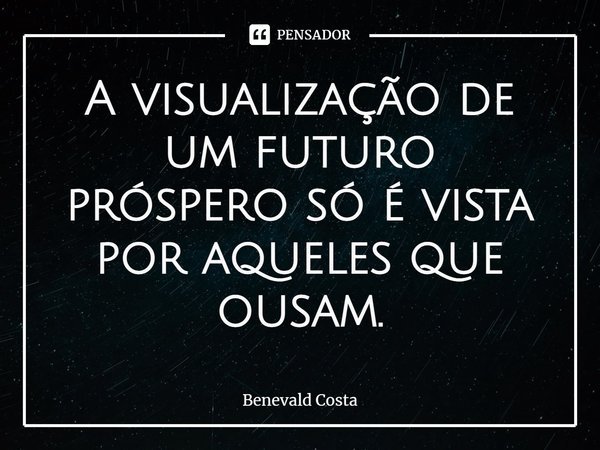 ⁠A visualização de um futuro próspero só é vista por aqueles que ousam.... Frase de Benevald Costa.