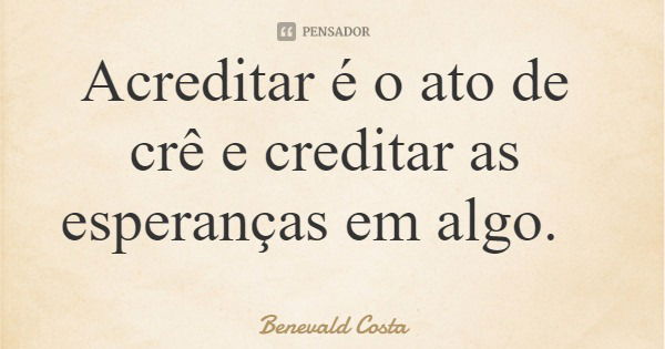 Acreditar é o ato de crê e creditar as esperanças em algo.... Frase de Benevald Costa.