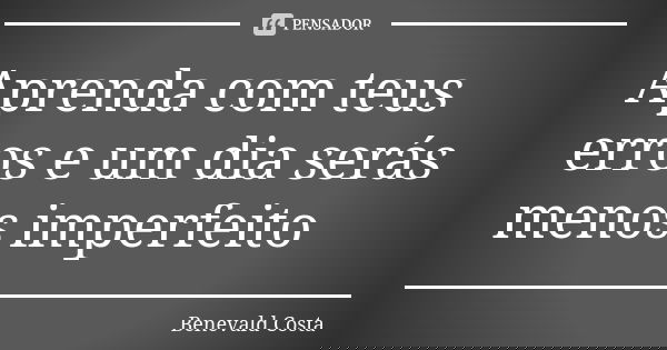 Aprenda com teus erros e um dia serás menos imperfeito... Frase de Benevald Costa.