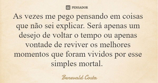 As vezes me pego pensando em coisas que não sei explicar. Será apenas um desejo de voltar o tempo ou apenas vontade de reviver os melhores momentos que foram vi... Frase de Benevald Costa.