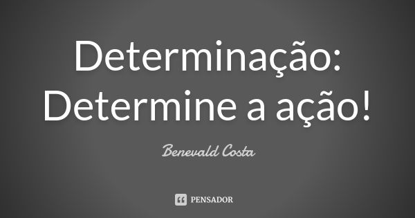 Determinação: Determine a ação!... Frase de Benevald Costa.