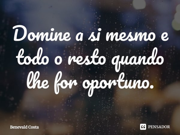 ⁠Domine a si mesmo e todo o resto quando lhe for oportuno.... Frase de Benevald Costa.