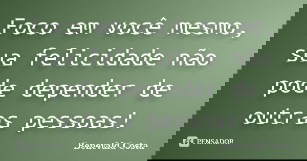 Foco em você mesmo, sua felicidade não pode depender de outras pessoas!... Frase de Benevald Costa.