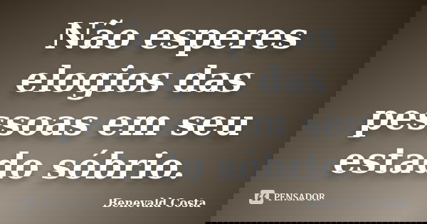 Não esperes elogios das pessoas em seu estado sóbrio.... Frase de Benevald Costa.