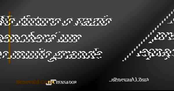 No futuro o vazio preencherá um espaço muito grande.... Frase de Benevald Costa.
