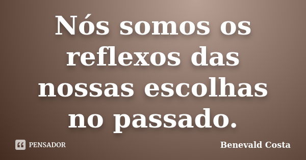 Nós somos os reflexos das nossas escolhas no passado.... Frase de Benevald Costa.