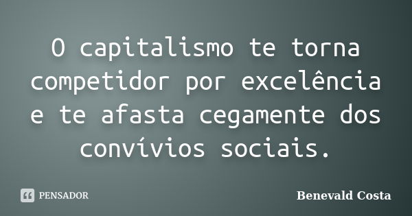 O capitalismo te torna competidor por excelência e te afasta cegamente dos convívios sociais.... Frase de Benevald Costa.