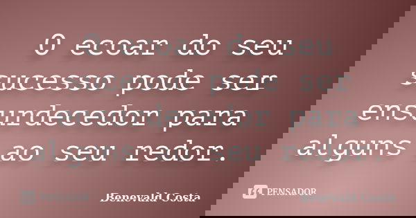 O ecoar do seu sucesso pode ser ensurdecedor para alguns ao seu redor.... Frase de Benevald Costa.