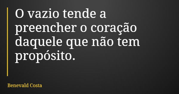 O vazio tende a preencher o coração daquele que não tem propósito.... Frase de Benevald Costa.