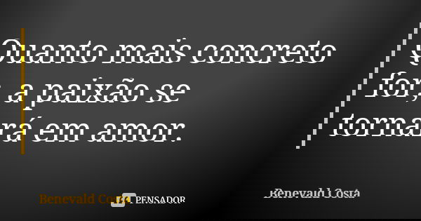 Quanto mais concreto for, a paixão se tornará em amor.... Frase de Benevald Costa.