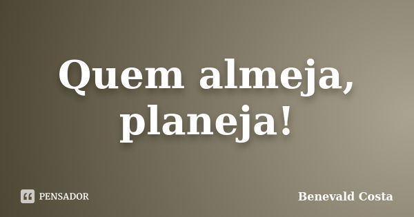 Quem almeja, planeja!... Frase de Benevald Costa.