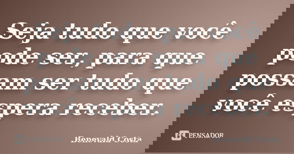 Seja tudo que você pode ser, para que possam ser tudo que você espera receber.... Frase de Benevald Costa.