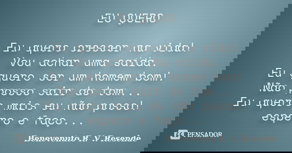 EU QUERO Eu quero crescer na vida! Vou achar uma saída. Eu quero ser um homem bom! Não posso sair do tom... Eu quero mais eu não posso! espero e faço...... Frase de Benevenuto R. V. Resende.