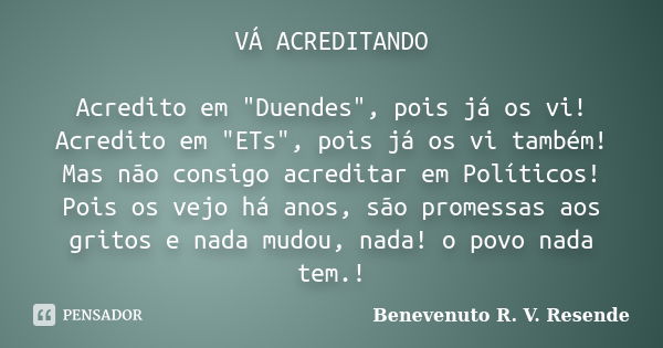 VÁ ACREDITANDO Acredito em "Duendes", pois já os vi! Acredito em "ETs", pois já os vi também! Mas não consigo acreditar em Políticos! Pois o... Frase de Benevenuto R. V. Resende.