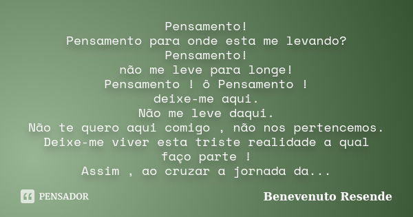 Pensamento! Pensamento para onde esta me levando? Pensamento! não me leve para longe! Pensamento ! ô Pensamento ! deixe-me aqui. Não me leve daqui. Não te quero... Frase de Benevenuto Resende.