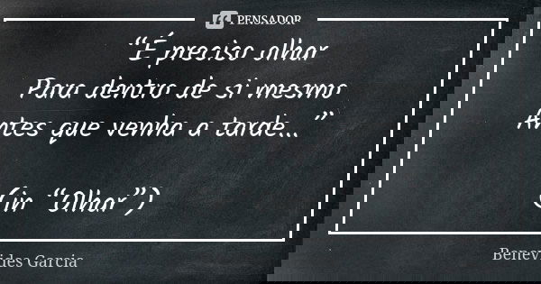 “É preciso olhar Para dentro de si mesmo Antes que venha a tarde...” (in “Olhar”)... Frase de Benevides Garcia.