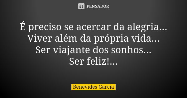 É preciso se acercar da alegria... Viver além da própria vida... Ser viajante dos sonhos... Ser feliz!...... Frase de Benevides Garcia.