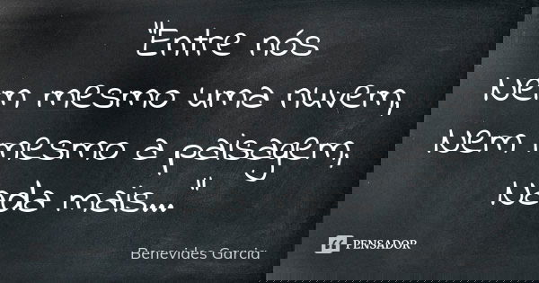 “Entre nós Nem mesmo uma nuvem, Nem mesmo a paisagem, Nada mais...”... Frase de Benevides Garcia.