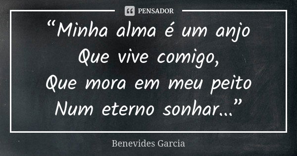 “Minha alma é um anjo Que vive comigo, Que mora em meu peito Num eterno sonhar...”... Frase de Benevides Garcia.