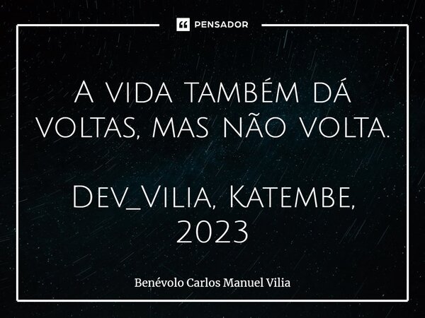 ⁠A vida também dá voltas, mas não volta. Dev_Vilia, Katembe, 2023... Frase de Benévolo Carlos Manuel Vilia.
