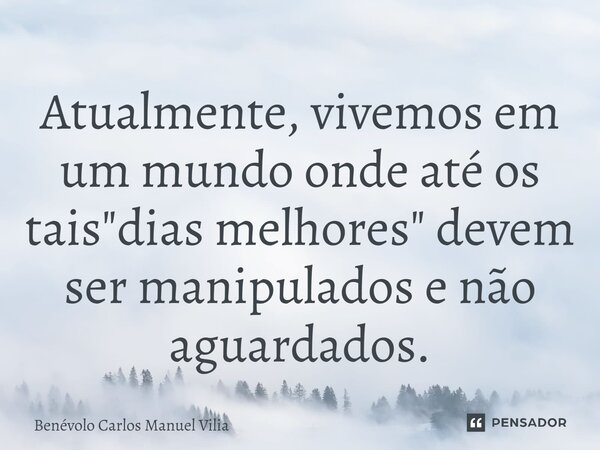 ⁠Atualmente, vivemos em um mundo onde até os tais "dias melhores" devem ser manipulados e não aguardados.... Frase de Benévolo Carlos Manuel Vilia.