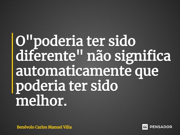 ⁠⁠O "poderia ter sido diferente" não significa automaticamente que poderia ter sido melhor.... Frase de Benévolo Carlos Manuel Vilia.