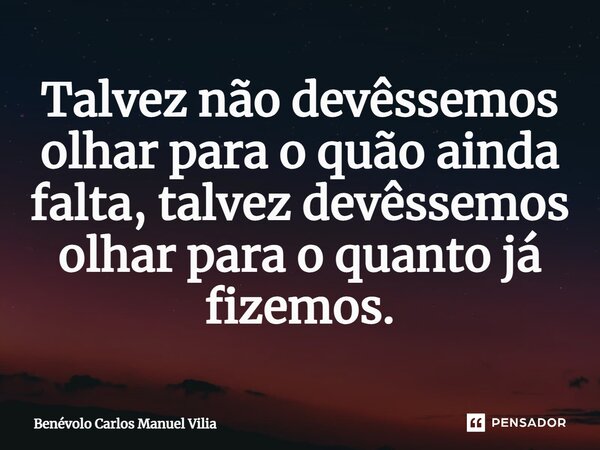 ⁠Talvez não devêssemos olhar para o quão ainda falta, talvez devêssemos olhar para o quanto já fizemos.... Frase de Benévolo Carlos Manuel Vilia.