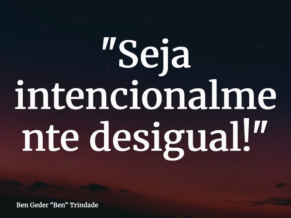 "Seja intencionalmente desigual!"... Frase de Ben Geder Ben Trindade.
