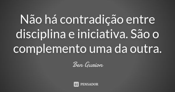 Não há contradição entre disciplina e iniciativa. São o complemento uma da outra.... Frase de Ben Gurion.