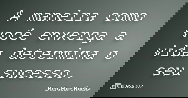 A maneira como você enxerga a vida determina o seu sucesso.... Frase de Ben-Hur Rocha.