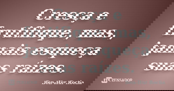 Cresça e frutifique, mas, jamais esqueça suas raízes.... Frase de Ben-Hur Rocha.