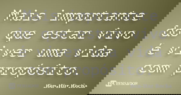 Mais importante do que estar vivo é viver uma vida com propósito.... Frase de Ben-Hur Rocha.