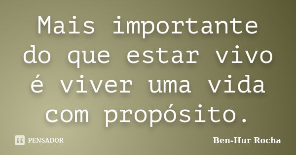 Mais importante do que estar vivo é viver uma vida com propósito.... Frase de Ben-Hur Rocha.