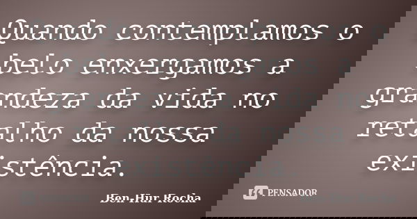 Quando contemplamos o belo enxergamos a grandeza da vida no retalho da nossa existência.... Frase de Ben-Hur Rocha.