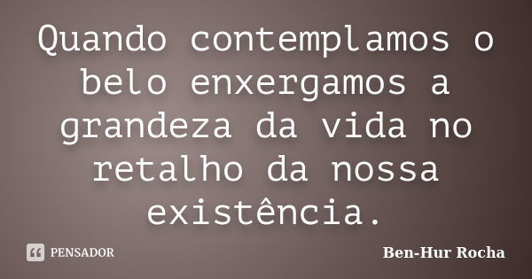 Quando contemplamos o belo enxergamos a grandeza da vida no retalho da nossa existência.... Frase de Ben-Hur Rocha.