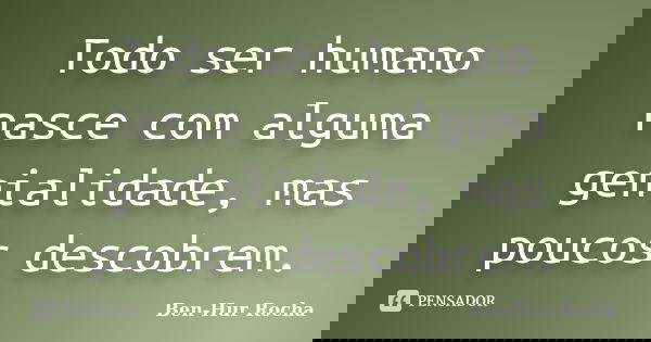 Todo ser humano nasce com alguma genialidade, mas poucos descobrem.... Frase de Ben-Hur Rocha.