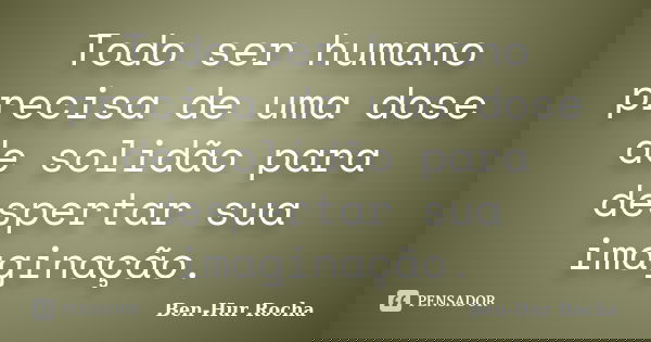 Todo ser humano precisa de uma dose de solidão para despertar sua imaginação.... Frase de Ben-Hur Rocha.