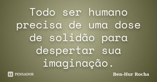 Todo ser humano precisa de uma dose de solidão para despertar sua imaginação.... Frase de Ben-Hur Rocha.