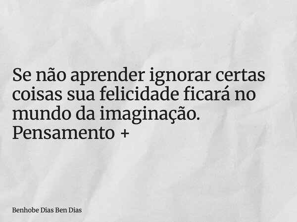 Se não aprender ignorar certas coisas sua felicidade ficará no mundo da imaginação. Pensamento +... Frase de Benhobe Dias Ben Dias.