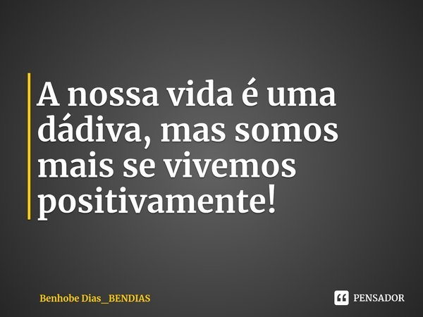 ⁠A nossa vida é uma dádiva, mas somos mais se vivemos positivamente!... Frase de Benhobe Dias_BENDIAS.