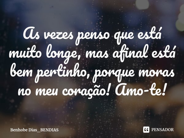 ⁠As vezes penso que está muito longe, mas afinal está bem pertinho, porque moras no meu coração! Amo-te!... Frase de Benhobe Dias_BENDIAS.
